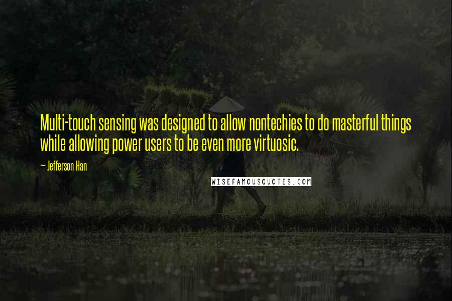 Jefferson Han Quotes: Multi-touch sensing was designed to allow nontechies to do masterful things while allowing power users to be even more virtuosic.