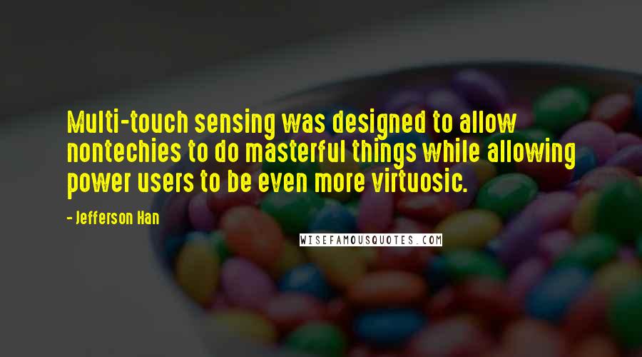 Jefferson Han Quotes: Multi-touch sensing was designed to allow nontechies to do masterful things while allowing power users to be even more virtuosic.