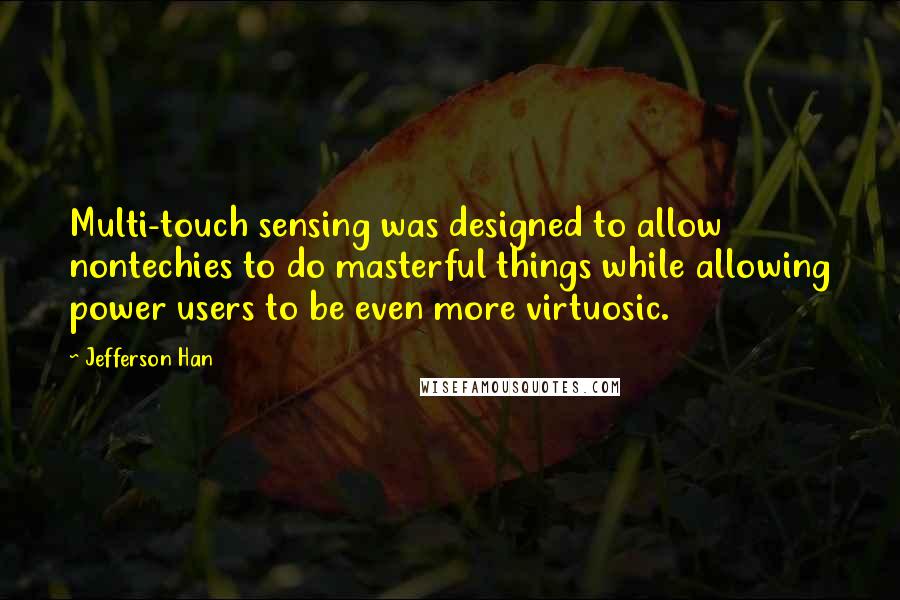 Jefferson Han Quotes: Multi-touch sensing was designed to allow nontechies to do masterful things while allowing power users to be even more virtuosic.