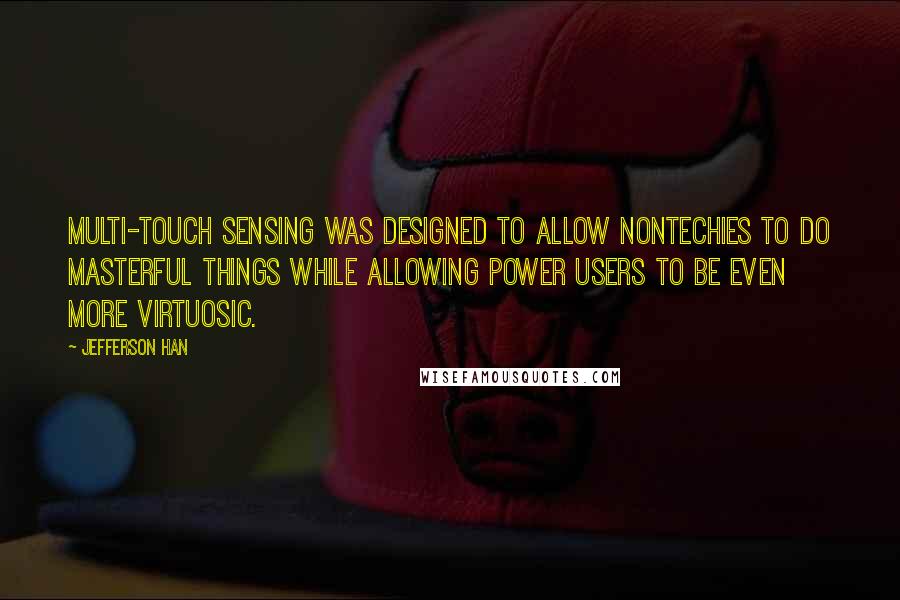 Jefferson Han Quotes: Multi-touch sensing was designed to allow nontechies to do masterful things while allowing power users to be even more virtuosic.