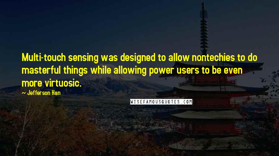 Jefferson Han Quotes: Multi-touch sensing was designed to allow nontechies to do masterful things while allowing power users to be even more virtuosic.