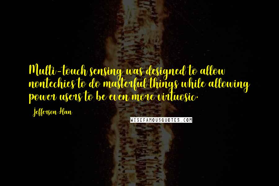 Jefferson Han Quotes: Multi-touch sensing was designed to allow nontechies to do masterful things while allowing power users to be even more virtuosic.