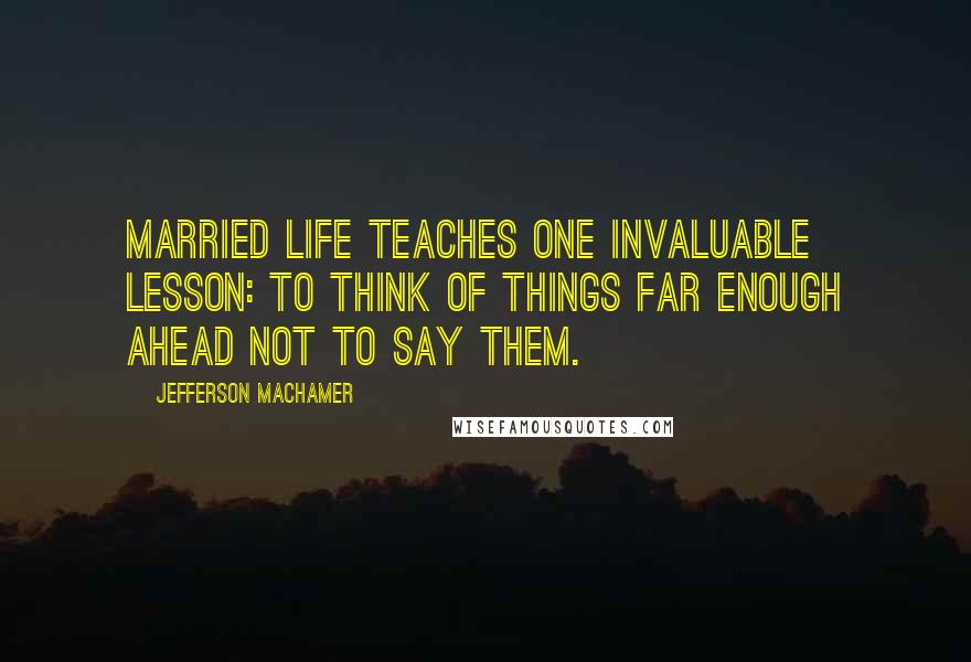 Jefferson Machamer Quotes: Married life teaches one invaluable lesson: to think of things far enough ahead not to say them.