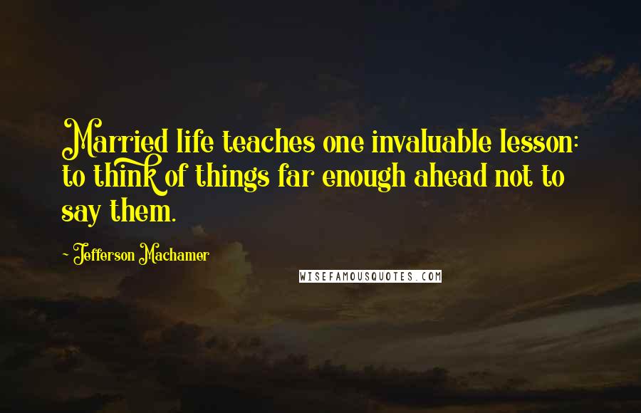 Jefferson Machamer Quotes: Married life teaches one invaluable lesson: to think of things far enough ahead not to say them.