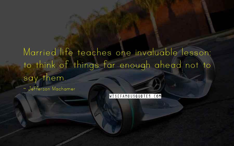 Jefferson Machamer Quotes: Married life teaches one invaluable lesson: to think of things far enough ahead not to say them.