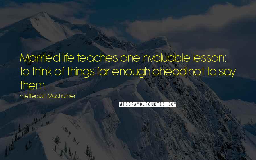 Jefferson Machamer Quotes: Married life teaches one invaluable lesson: to think of things far enough ahead not to say them.
