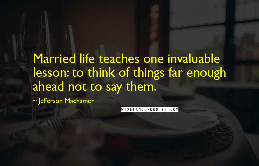 Jefferson Machamer Quotes: Married life teaches one invaluable lesson: to think of things far enough ahead not to say them.