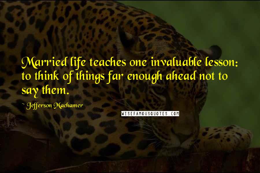 Jefferson Machamer Quotes: Married life teaches one invaluable lesson: to think of things far enough ahead not to say them.