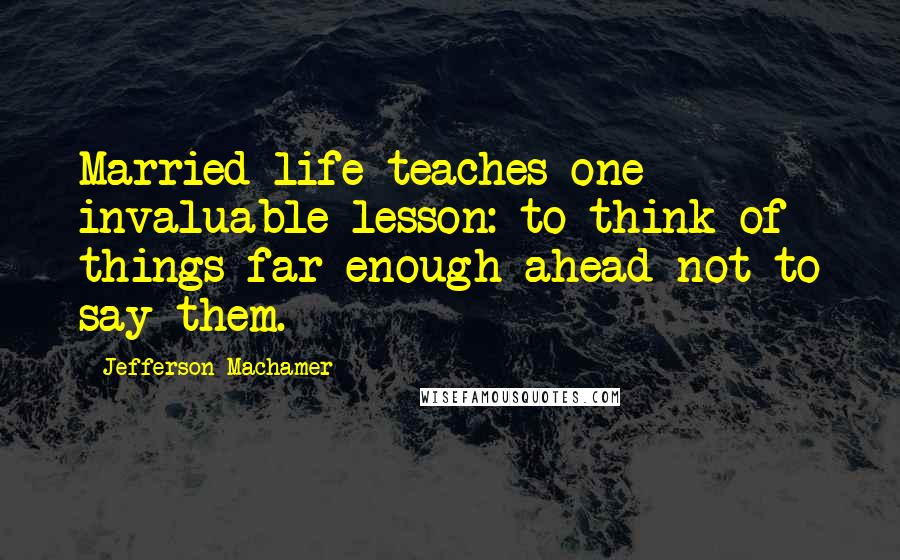 Jefferson Machamer Quotes: Married life teaches one invaluable lesson: to think of things far enough ahead not to say them.