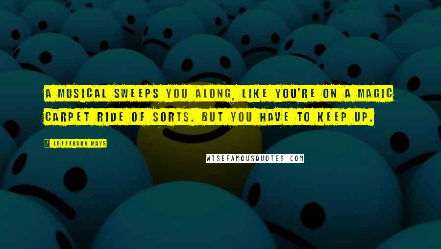 Jefferson Mays Quotes: A musical sweeps you along, like you're on a magic carpet ride of sorts. But you have to keep up.