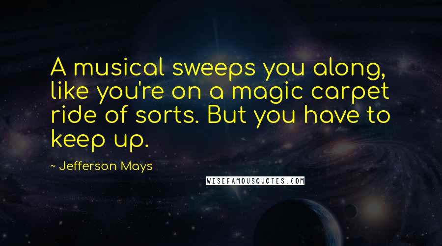 Jefferson Mays Quotes: A musical sweeps you along, like you're on a magic carpet ride of sorts. But you have to keep up.
