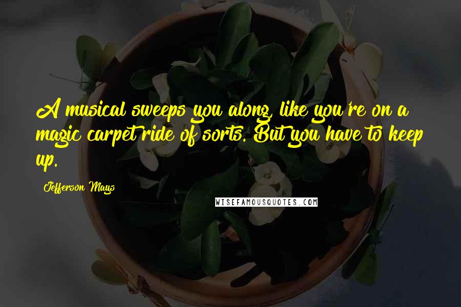 Jefferson Mays Quotes: A musical sweeps you along, like you're on a magic carpet ride of sorts. But you have to keep up.