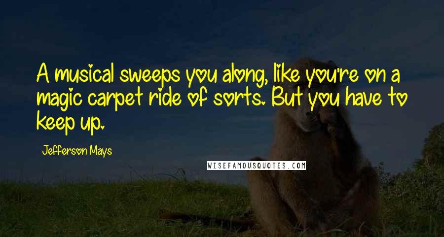Jefferson Mays Quotes: A musical sweeps you along, like you're on a magic carpet ride of sorts. But you have to keep up.