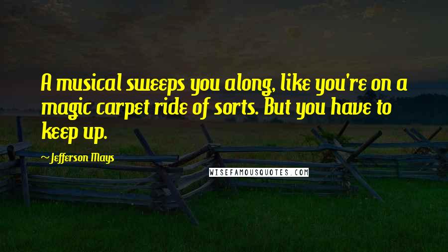 Jefferson Mays Quotes: A musical sweeps you along, like you're on a magic carpet ride of sorts. But you have to keep up.