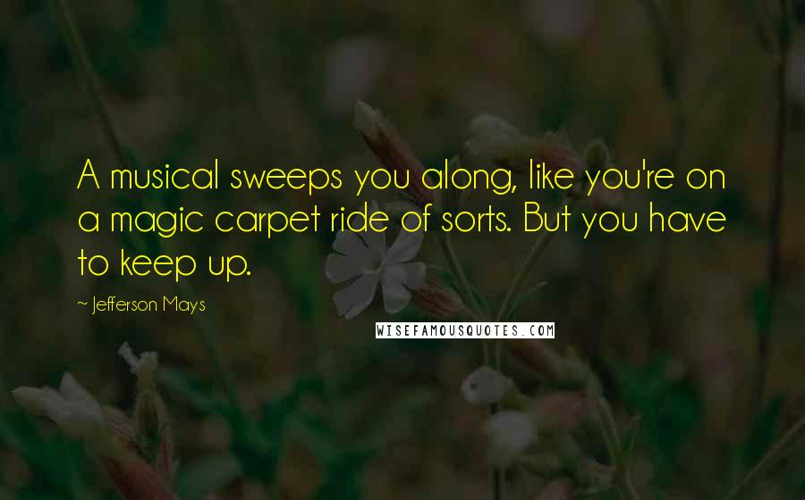 Jefferson Mays Quotes: A musical sweeps you along, like you're on a magic carpet ride of sorts. But you have to keep up.