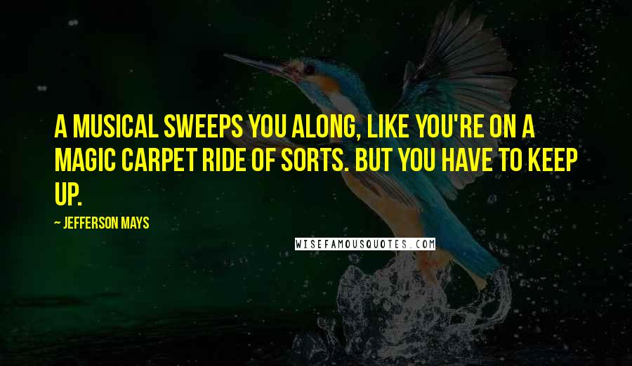 Jefferson Mays Quotes: A musical sweeps you along, like you're on a magic carpet ride of sorts. But you have to keep up.