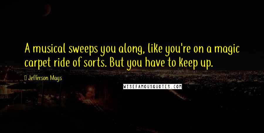 Jefferson Mays Quotes: A musical sweeps you along, like you're on a magic carpet ride of sorts. But you have to keep up.