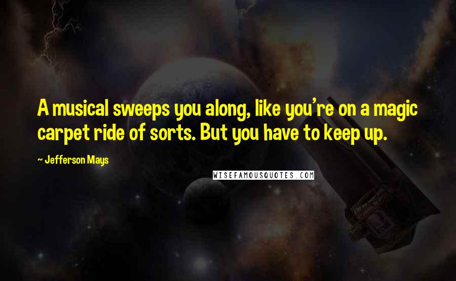 Jefferson Mays Quotes: A musical sweeps you along, like you're on a magic carpet ride of sorts. But you have to keep up.