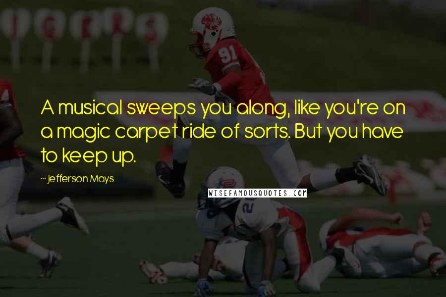 Jefferson Mays Quotes: A musical sweeps you along, like you're on a magic carpet ride of sorts. But you have to keep up.