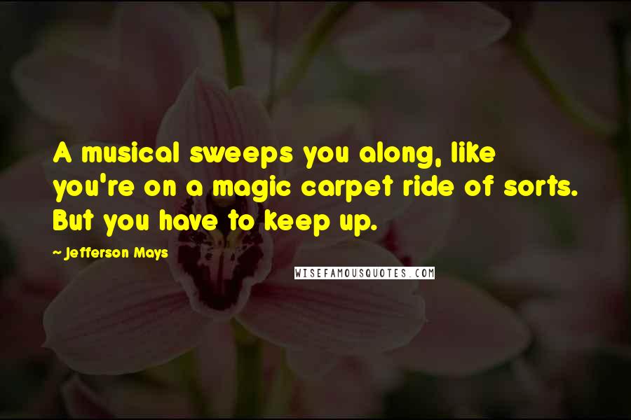 Jefferson Mays Quotes: A musical sweeps you along, like you're on a magic carpet ride of sorts. But you have to keep up.
