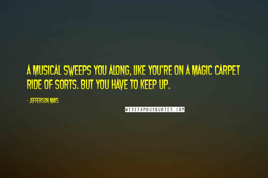 Jefferson Mays Quotes: A musical sweeps you along, like you're on a magic carpet ride of sorts. But you have to keep up.