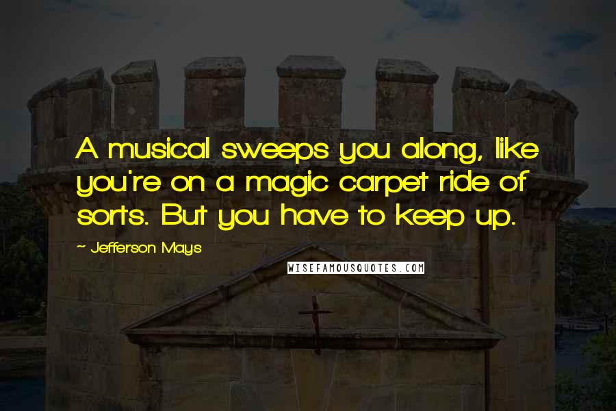 Jefferson Mays Quotes: A musical sweeps you along, like you're on a magic carpet ride of sorts. But you have to keep up.