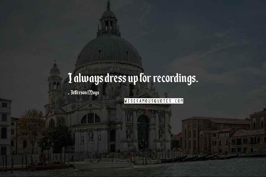 Jefferson Mays Quotes: I always dress up for recordings.