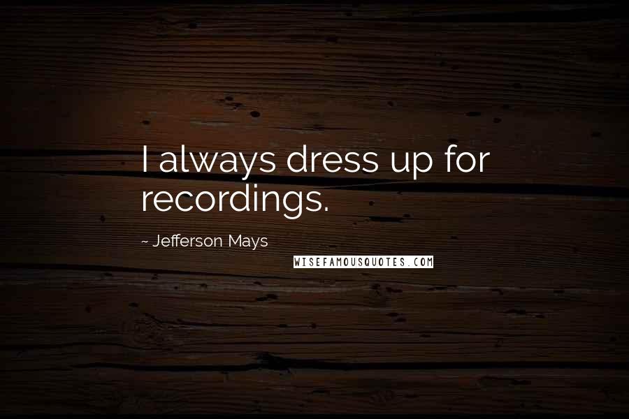 Jefferson Mays Quotes: I always dress up for recordings.