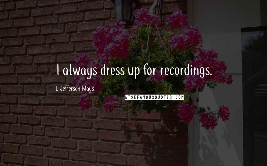 Jefferson Mays Quotes: I always dress up for recordings.