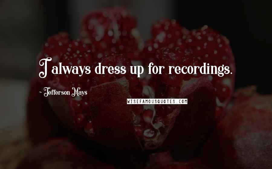 Jefferson Mays Quotes: I always dress up for recordings.