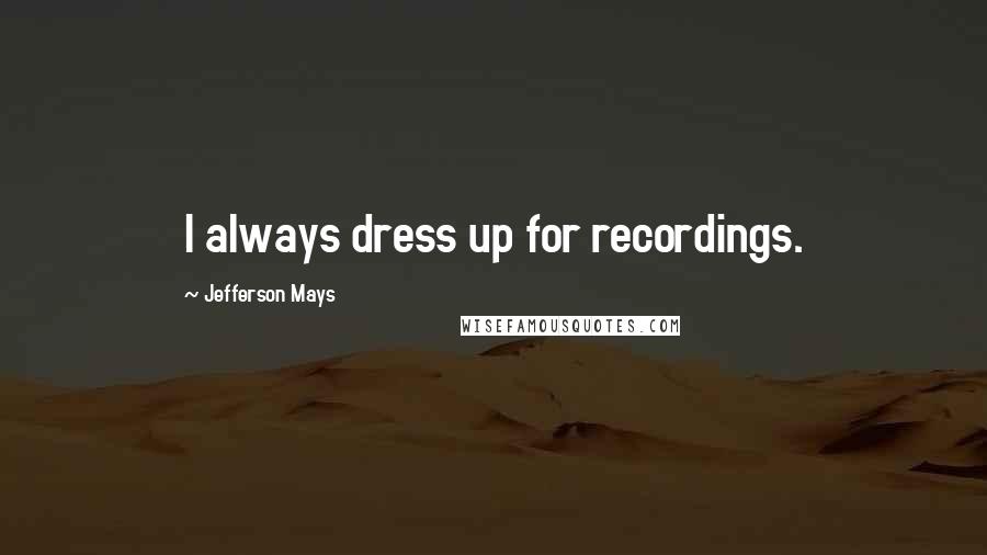 Jefferson Mays Quotes: I always dress up for recordings.