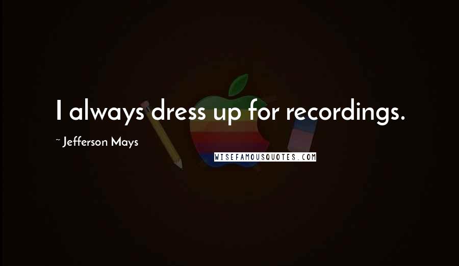 Jefferson Mays Quotes: I always dress up for recordings.