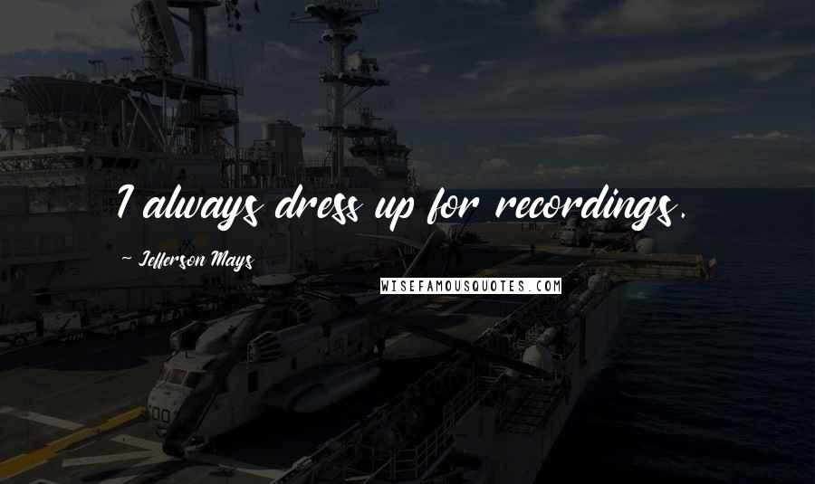Jefferson Mays Quotes: I always dress up for recordings.