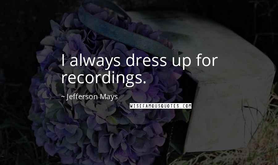 Jefferson Mays Quotes: I always dress up for recordings.
