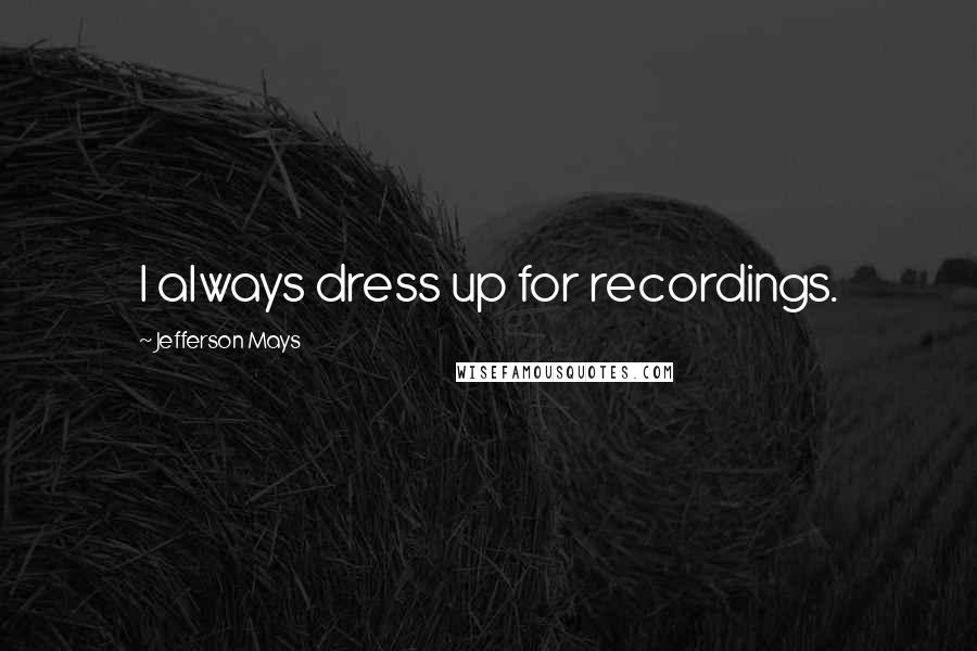 Jefferson Mays Quotes: I always dress up for recordings.