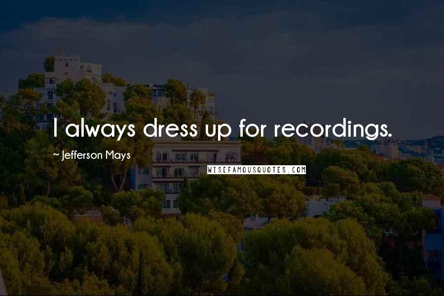 Jefferson Mays Quotes: I always dress up for recordings.
