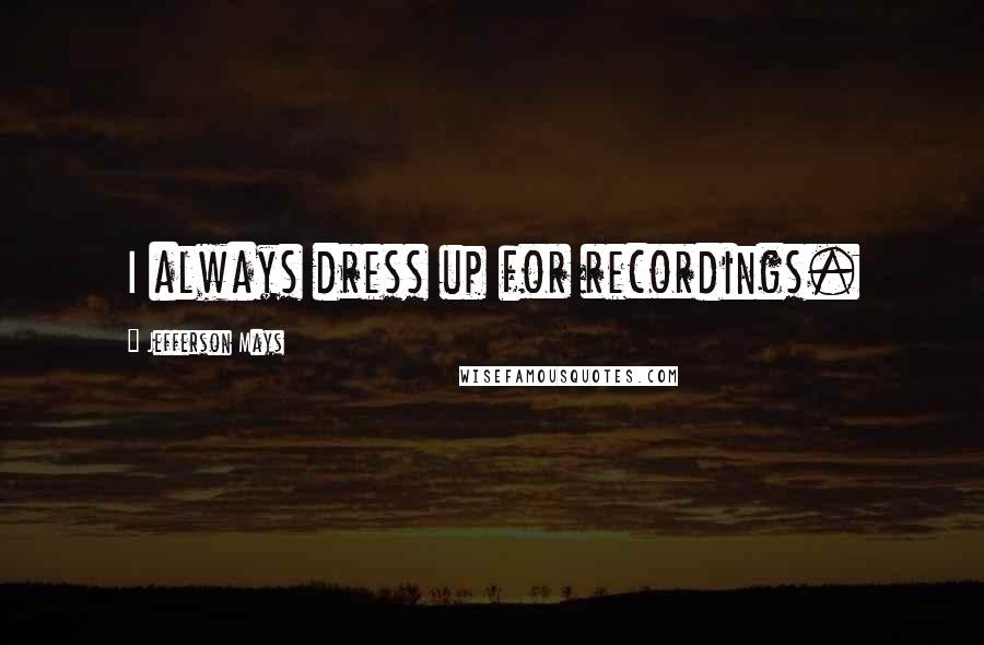 Jefferson Mays Quotes: I always dress up for recordings.