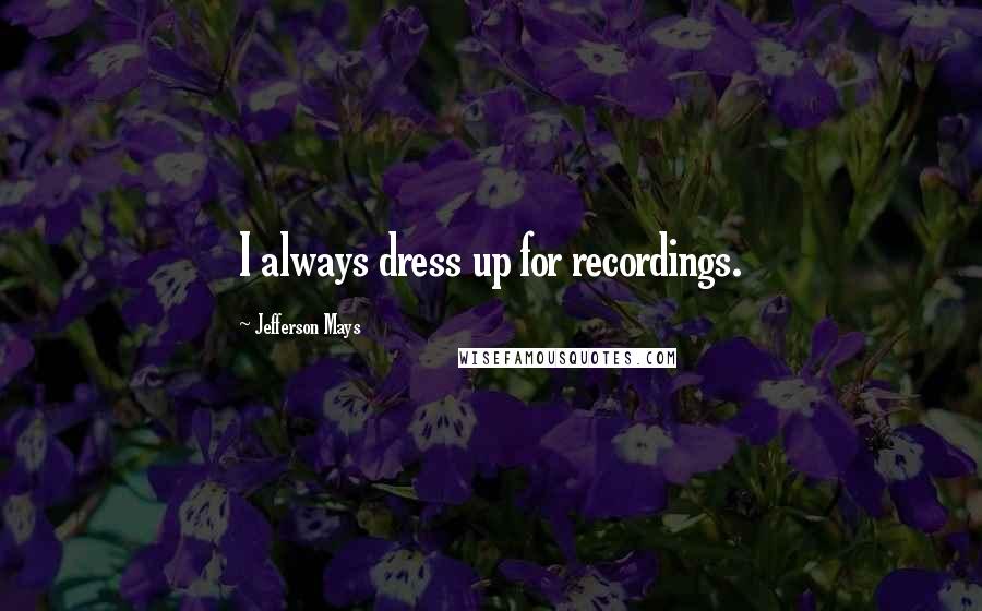 Jefferson Mays Quotes: I always dress up for recordings.