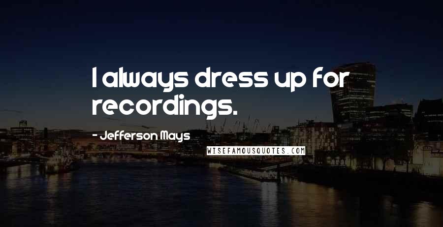 Jefferson Mays Quotes: I always dress up for recordings.