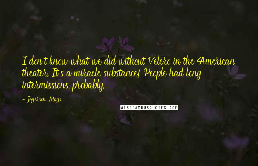 Jefferson Mays Quotes: I don't know what we did without Velcro in the American theater. It's a miracle substance! People had long intermissions, probably.
