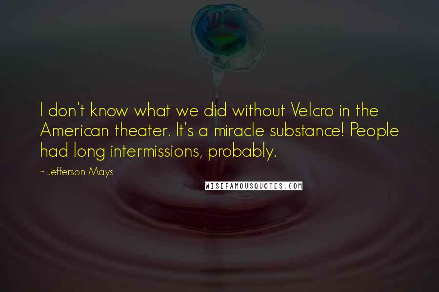 Jefferson Mays Quotes: I don't know what we did without Velcro in the American theater. It's a miracle substance! People had long intermissions, probably.