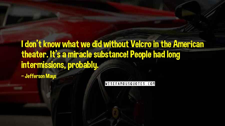 Jefferson Mays Quotes: I don't know what we did without Velcro in the American theater. It's a miracle substance! People had long intermissions, probably.