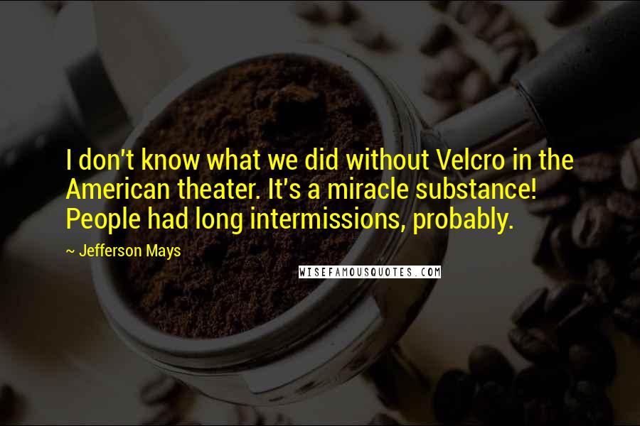 Jefferson Mays Quotes: I don't know what we did without Velcro in the American theater. It's a miracle substance! People had long intermissions, probably.