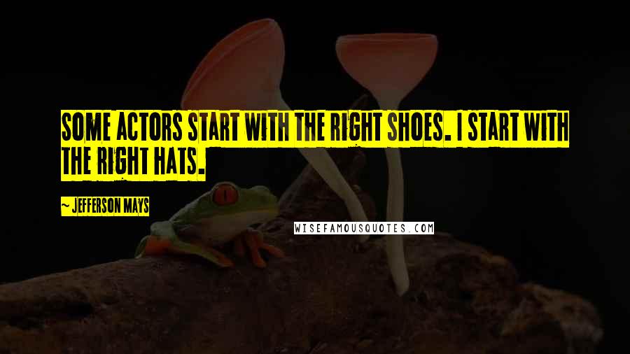 Jefferson Mays Quotes: Some actors start with the right shoes. I start with the right hats.