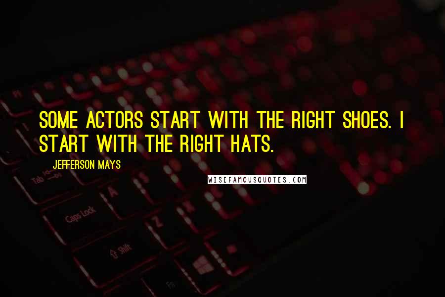 Jefferson Mays Quotes: Some actors start with the right shoes. I start with the right hats.