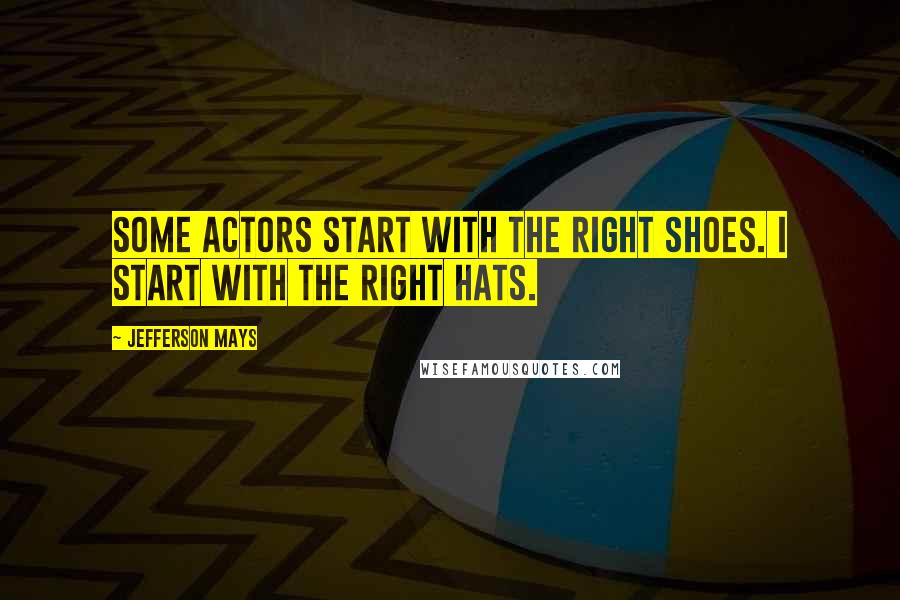 Jefferson Mays Quotes: Some actors start with the right shoes. I start with the right hats.