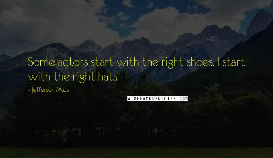 Jefferson Mays Quotes: Some actors start with the right shoes. I start with the right hats.