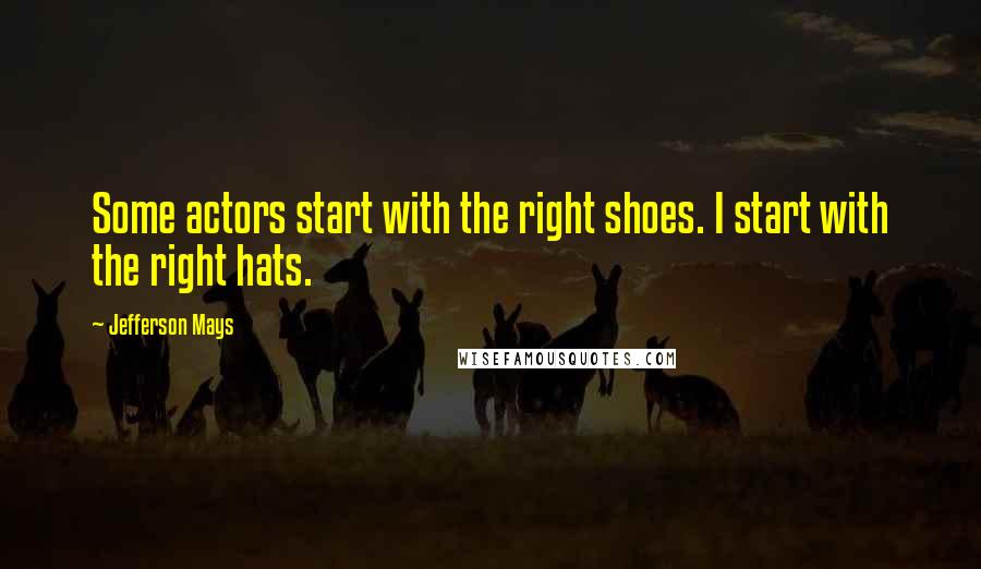 Jefferson Mays Quotes: Some actors start with the right shoes. I start with the right hats.