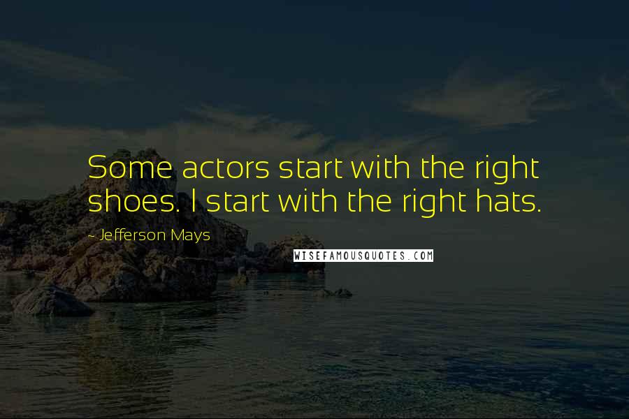 Jefferson Mays Quotes: Some actors start with the right shoes. I start with the right hats.