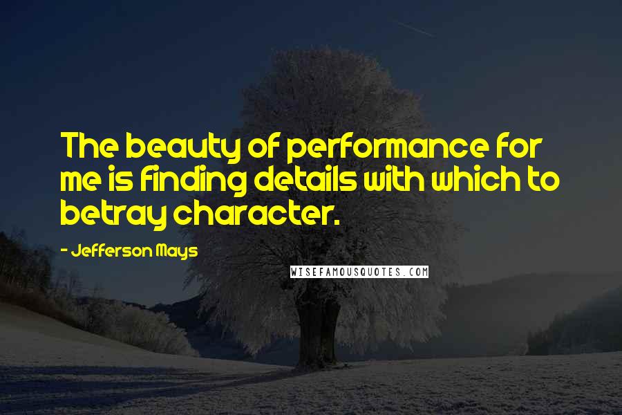Jefferson Mays Quotes: The beauty of performance for me is finding details with which to betray character.